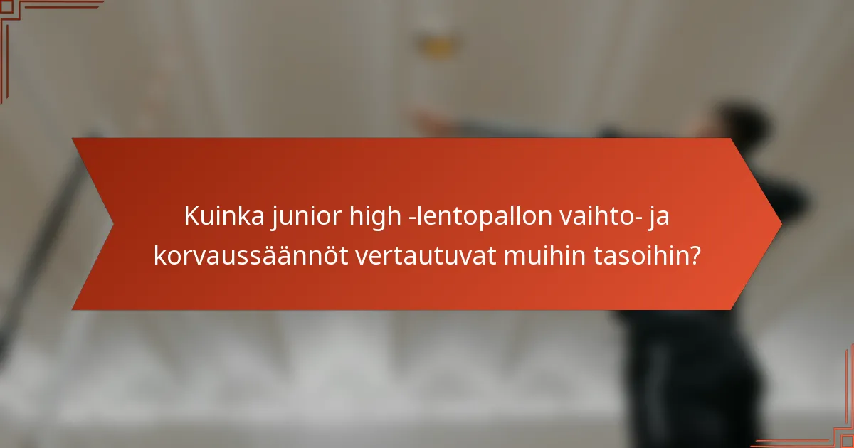 Kuinka junior high -lentopallon vaihto- ja korvaussäännöt vertautuvat muihin tasoihin?