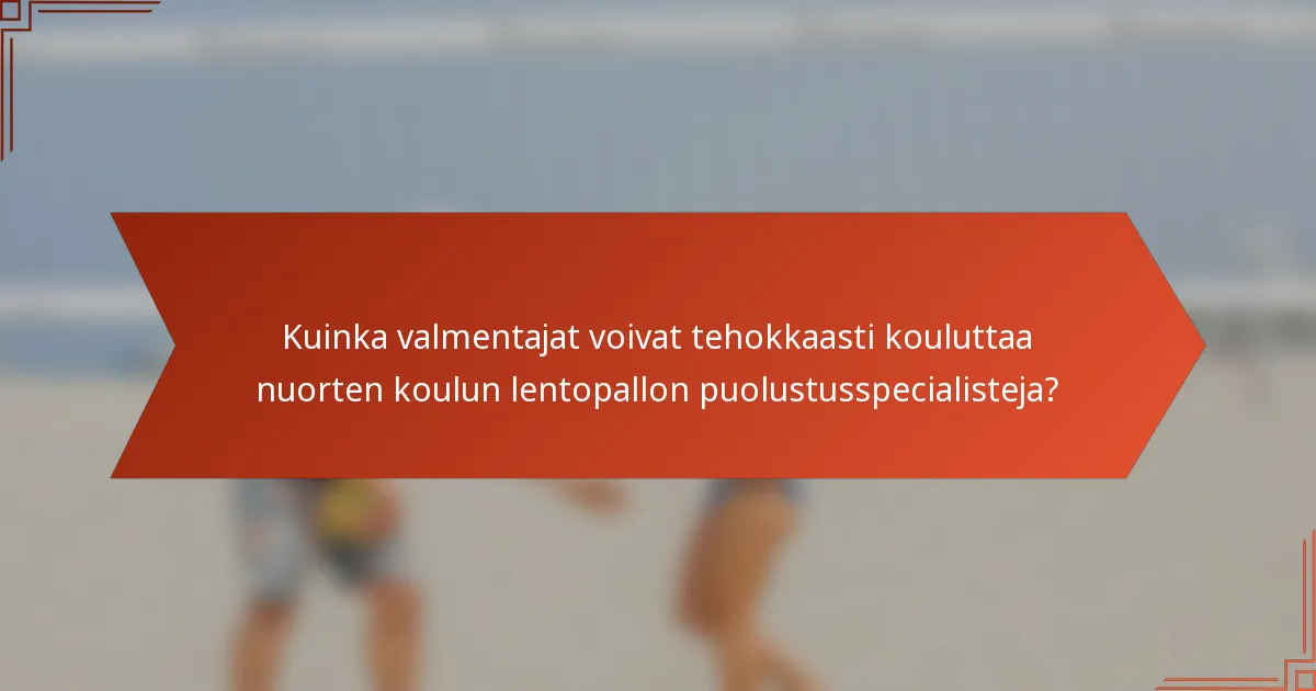 Kuinka valmentajat voivat tehokkaasti kouluttaa nuorten koulun lentopallon puolustusspecialisteja?