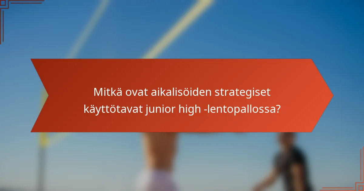 Mitkä ovat aikalisöiden strategiset käyttötavat junior high -lentopallossa?