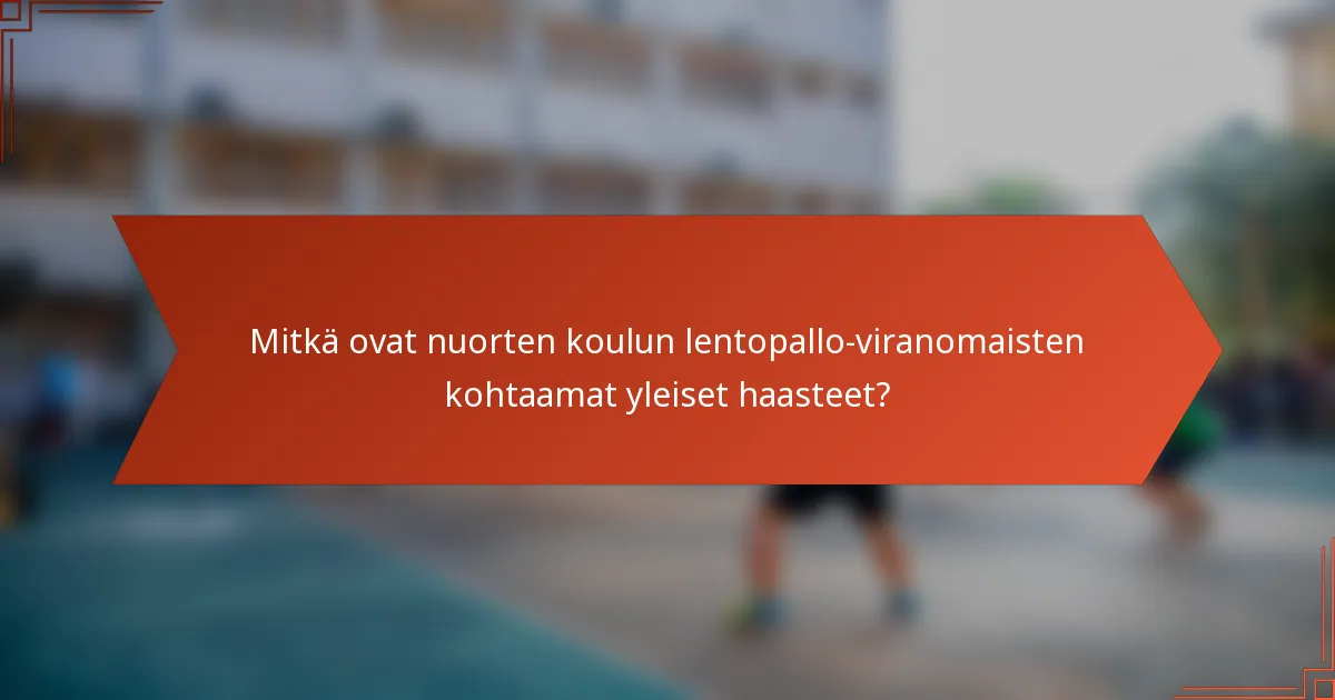 Mitkä ovat nuorten koulun lentopallo-viranomaisten kohtaamat yleiset haasteet?