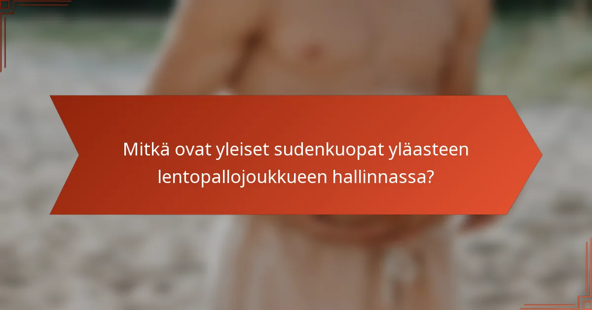 Mitkä ovat yleiset sudenkuopat yläasteen lentopallojoukkueen hallinnassa?