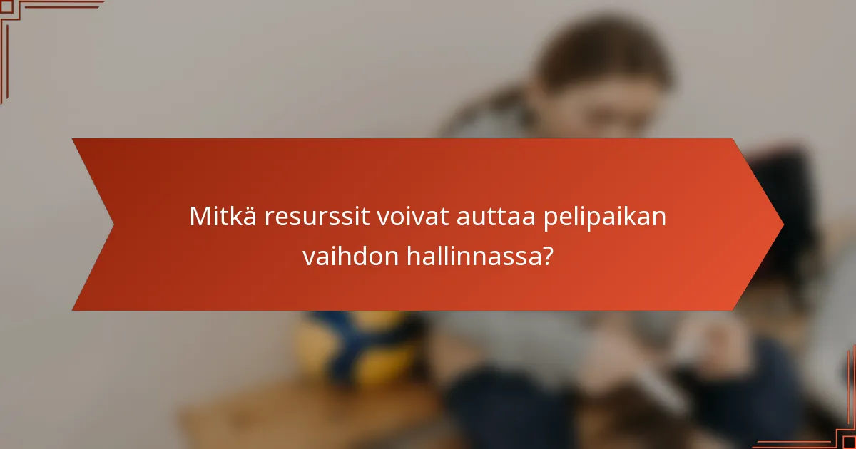 Mitkä resurssit voivat auttaa pelipaikan vaihdon hallinnassa?